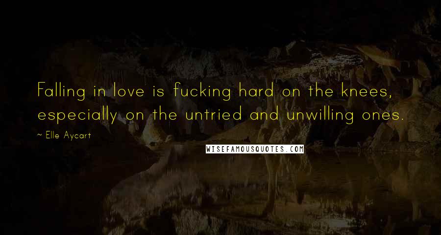 Elle Aycart Quotes: Falling in love is fucking hard on the knees, especially on the untried and unwilling ones.