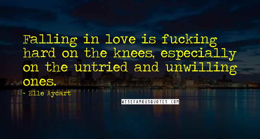 Elle Aycart Quotes: Falling in love is fucking hard on the knees, especially on the untried and unwilling ones.