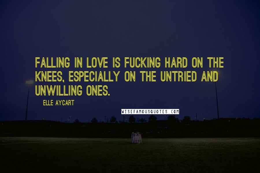 Elle Aycart Quotes: Falling in love is fucking hard on the knees, especially on the untried and unwilling ones.