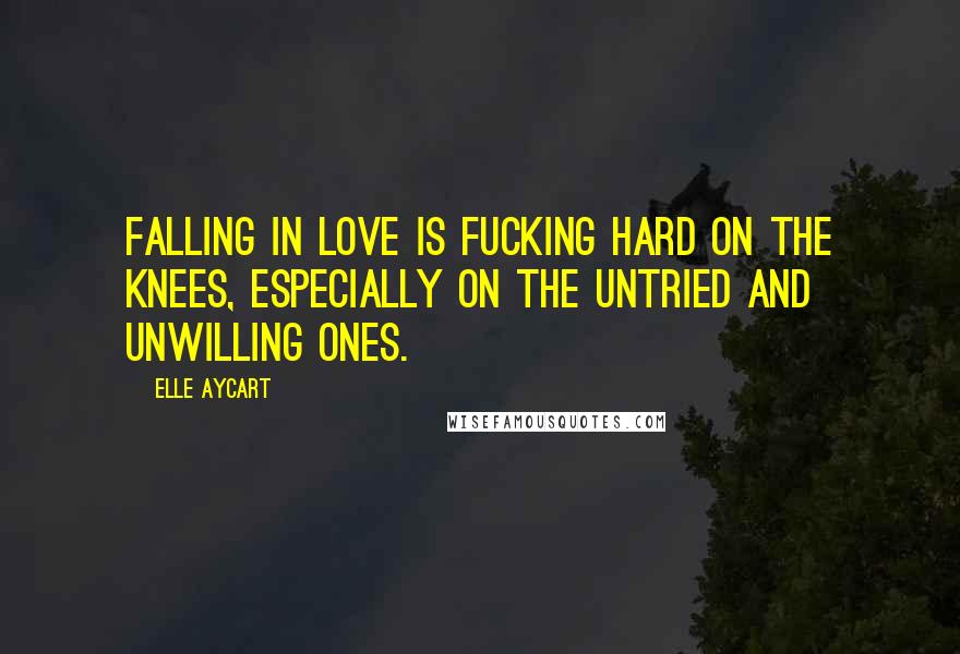 Elle Aycart Quotes: Falling in love is fucking hard on the knees, especially on the untried and unwilling ones.