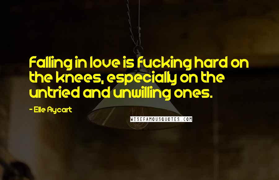 Elle Aycart Quotes: Falling in love is fucking hard on the knees, especially on the untried and unwilling ones.