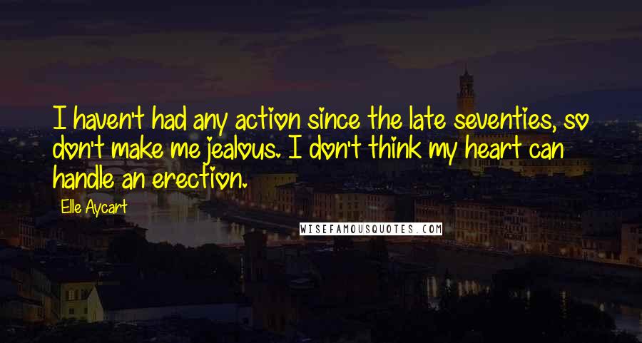 Elle Aycart Quotes: I haven't had any action since the late seventies, so don't make me jealous. I don't think my heart can handle an erection.