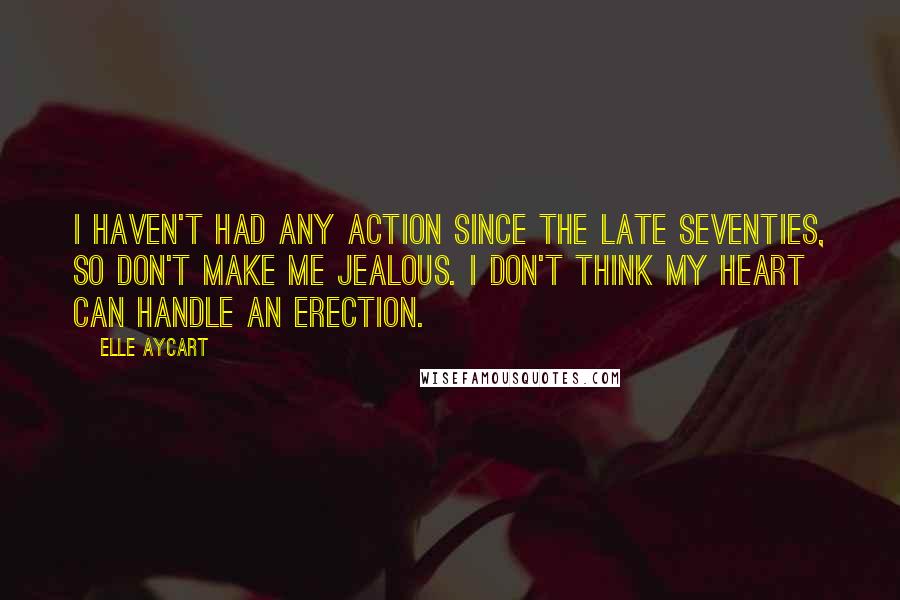 Elle Aycart Quotes: I haven't had any action since the late seventies, so don't make me jealous. I don't think my heart can handle an erection.