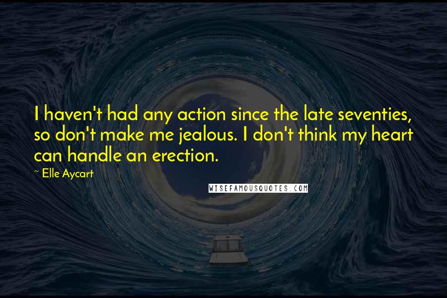 Elle Aycart Quotes: I haven't had any action since the late seventies, so don't make me jealous. I don't think my heart can handle an erection.