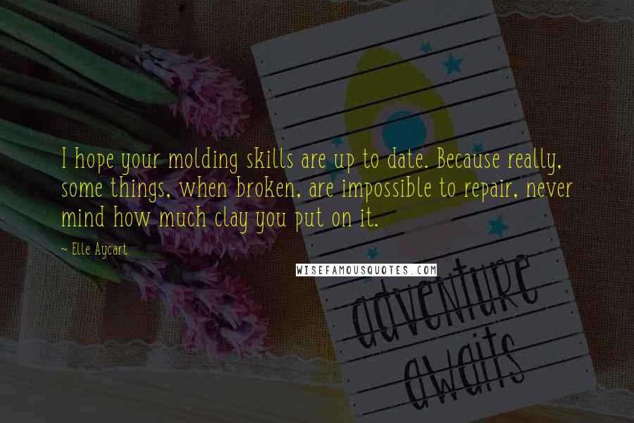 Elle Aycart Quotes: I hope your molding skills are up to date. Because really, some things, when broken, are impossible to repair, never mind how much clay you put on it.