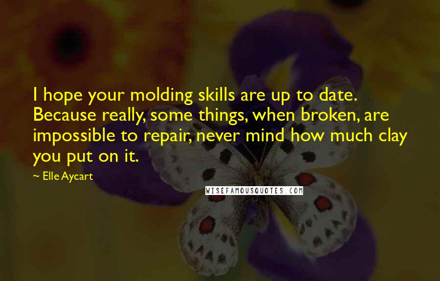 Elle Aycart Quotes: I hope your molding skills are up to date. Because really, some things, when broken, are impossible to repair, never mind how much clay you put on it.