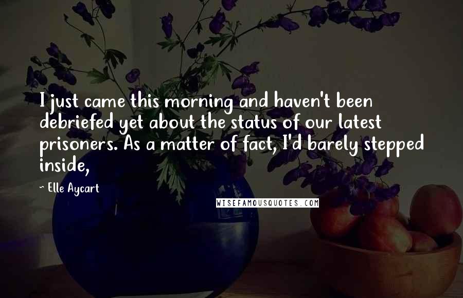 Elle Aycart Quotes: I just came this morning and haven't been debriefed yet about the status of our latest prisoners. As a matter of fact, I'd barely stepped inside,