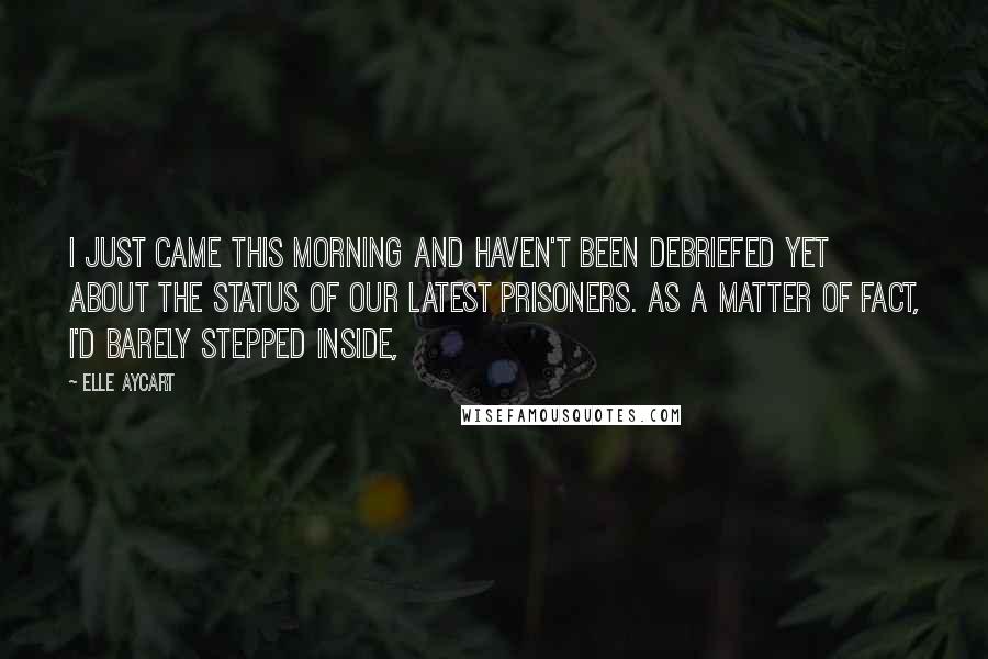 Elle Aycart Quotes: I just came this morning and haven't been debriefed yet about the status of our latest prisoners. As a matter of fact, I'd barely stepped inside,