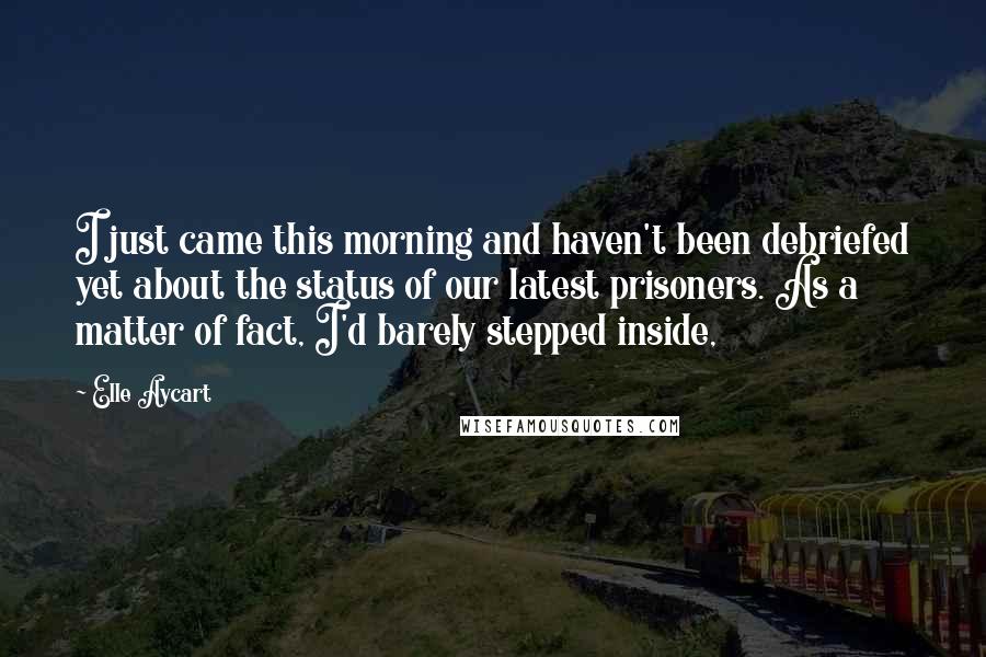 Elle Aycart Quotes: I just came this morning and haven't been debriefed yet about the status of our latest prisoners. As a matter of fact, I'd barely stepped inside,