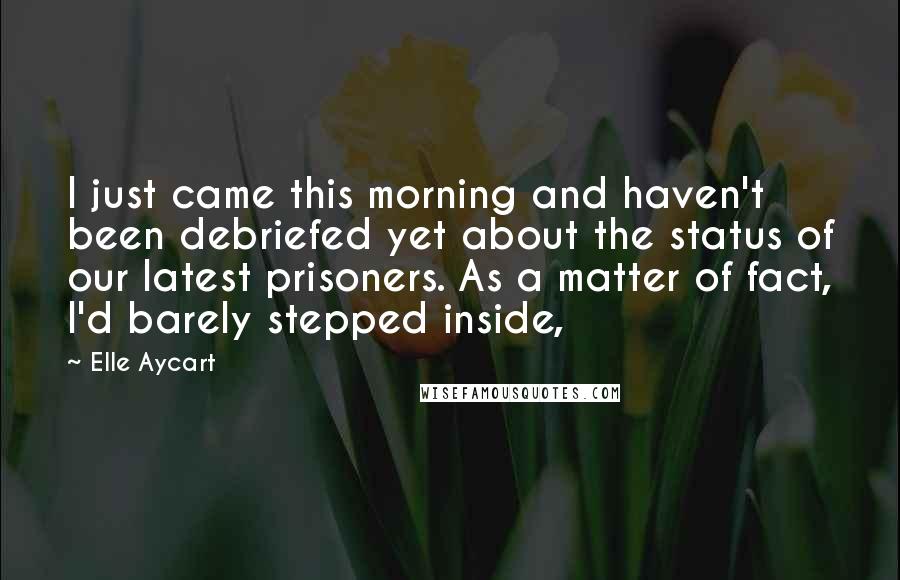 Elle Aycart Quotes: I just came this morning and haven't been debriefed yet about the status of our latest prisoners. As a matter of fact, I'd barely stepped inside,