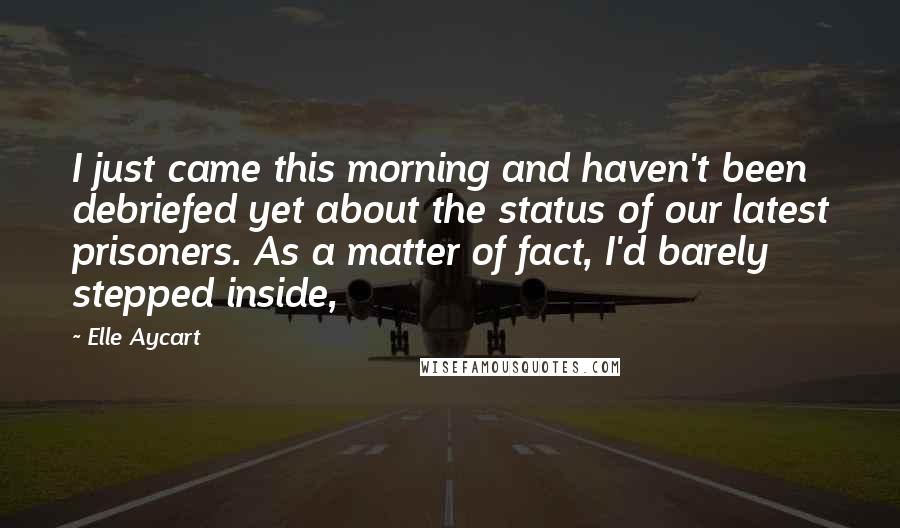 Elle Aycart Quotes: I just came this morning and haven't been debriefed yet about the status of our latest prisoners. As a matter of fact, I'd barely stepped inside,