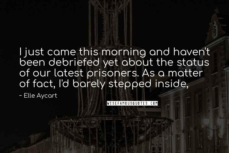 Elle Aycart Quotes: I just came this morning and haven't been debriefed yet about the status of our latest prisoners. As a matter of fact, I'd barely stepped inside,