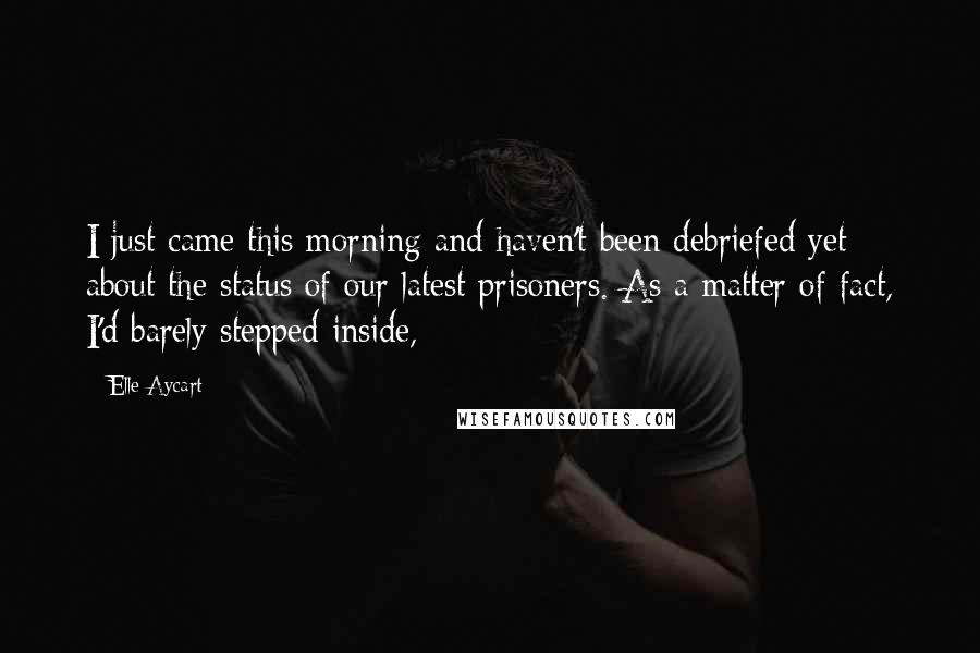 Elle Aycart Quotes: I just came this morning and haven't been debriefed yet about the status of our latest prisoners. As a matter of fact, I'd barely stepped inside,