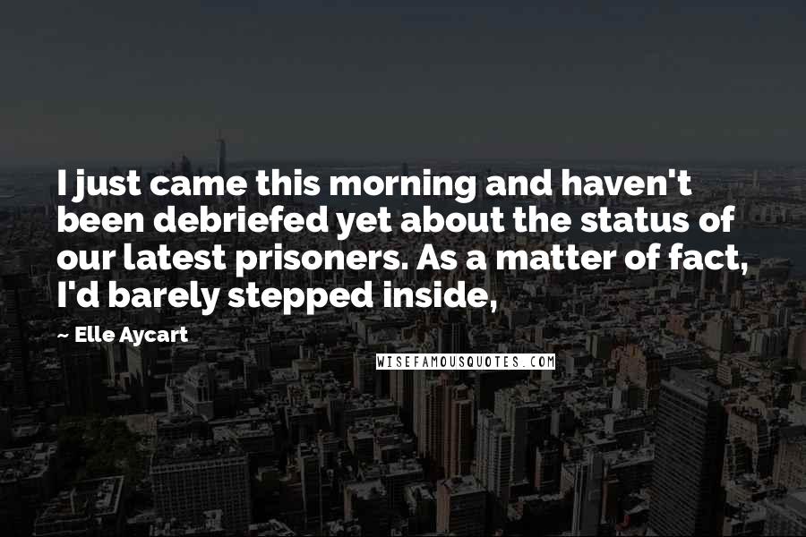 Elle Aycart Quotes: I just came this morning and haven't been debriefed yet about the status of our latest prisoners. As a matter of fact, I'd barely stepped inside,
