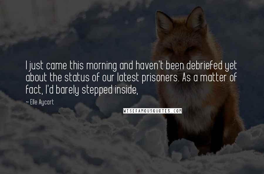 Elle Aycart Quotes: I just came this morning and haven't been debriefed yet about the status of our latest prisoners. As a matter of fact, I'd barely stepped inside,