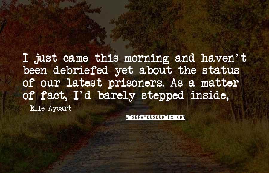 Elle Aycart Quotes: I just came this morning and haven't been debriefed yet about the status of our latest prisoners. As a matter of fact, I'd barely stepped inside,