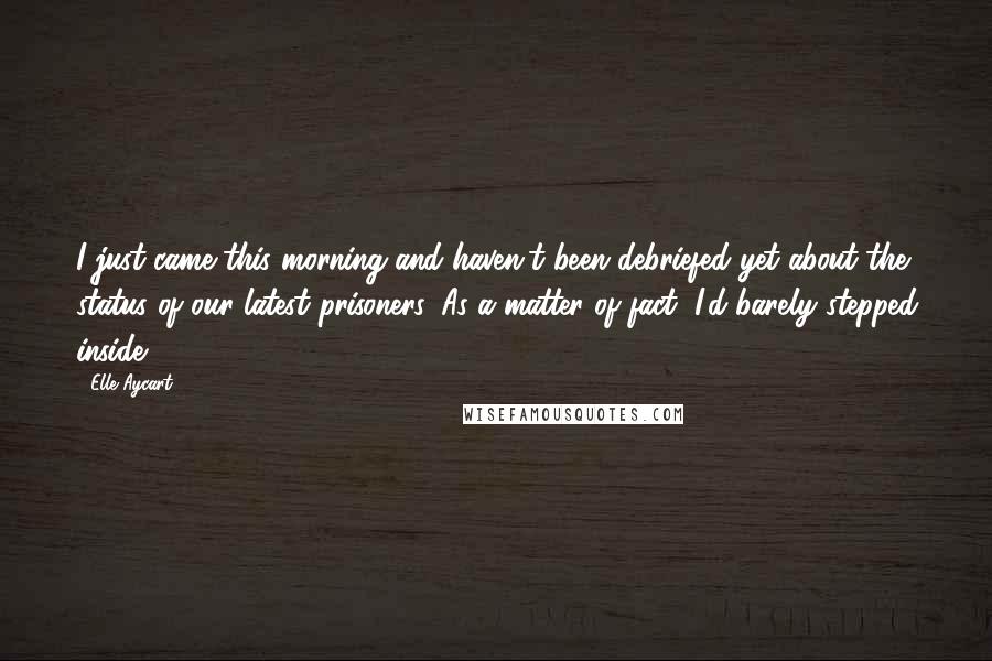 Elle Aycart Quotes: I just came this morning and haven't been debriefed yet about the status of our latest prisoners. As a matter of fact, I'd barely stepped inside,