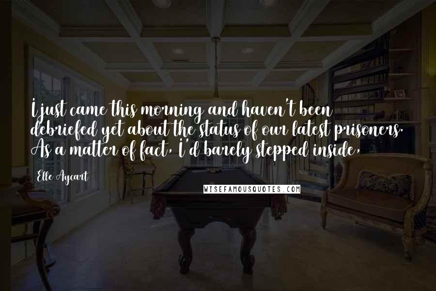 Elle Aycart Quotes: I just came this morning and haven't been debriefed yet about the status of our latest prisoners. As a matter of fact, I'd barely stepped inside,