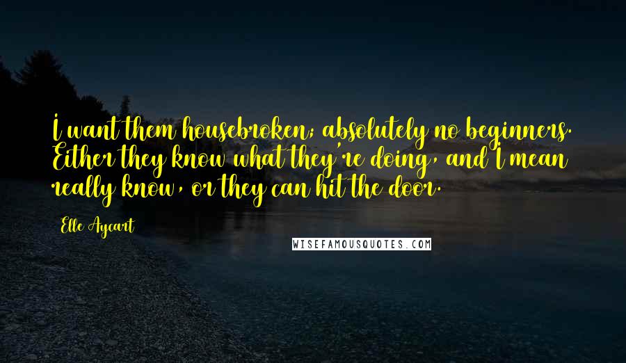 Elle Aycart Quotes: I want them housebroken; absolutely no beginners. Either they know what they're doing, and I mean really know, or they can hit the door.
