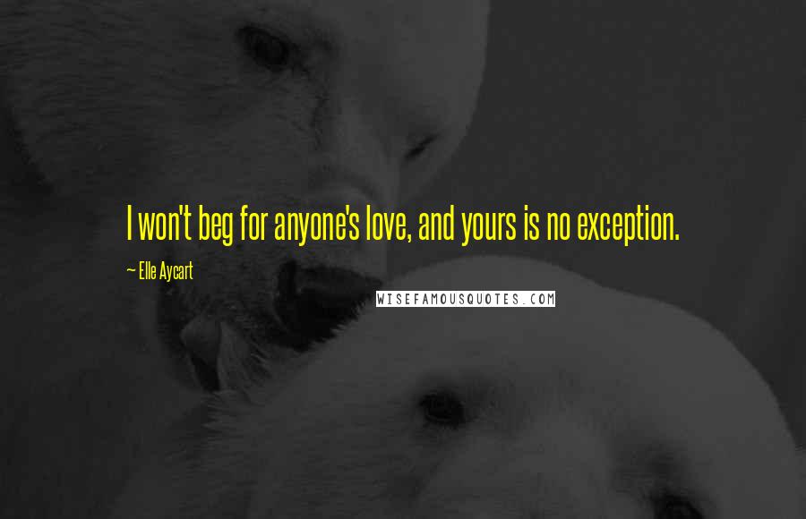 Elle Aycart Quotes: I won't beg for anyone's love, and yours is no exception.