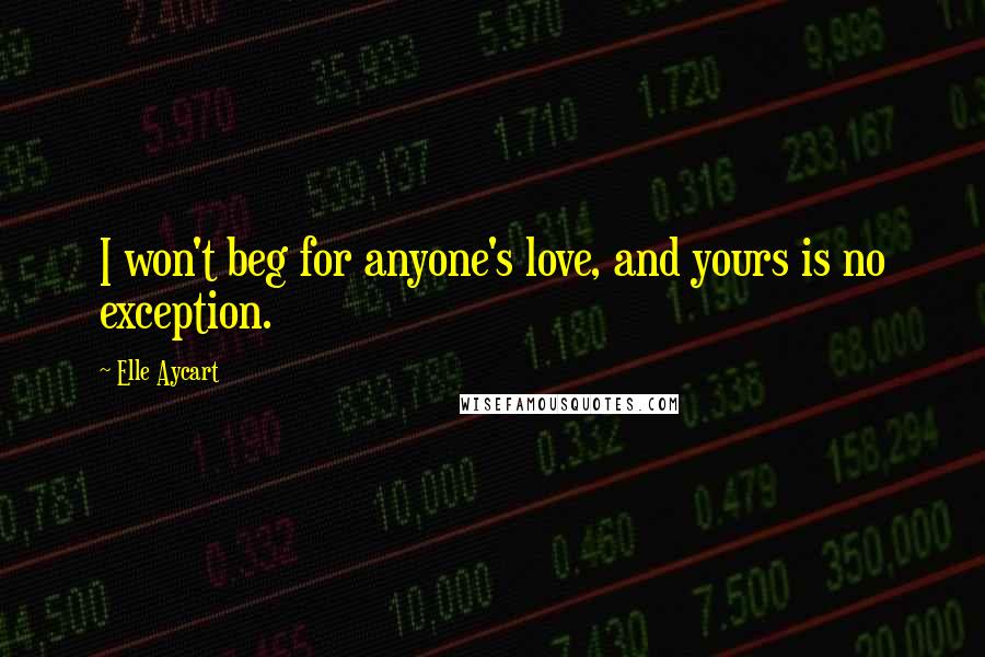 Elle Aycart Quotes: I won't beg for anyone's love, and yours is no exception.