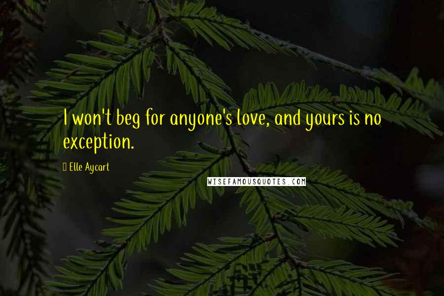 Elle Aycart Quotes: I won't beg for anyone's love, and yours is no exception.