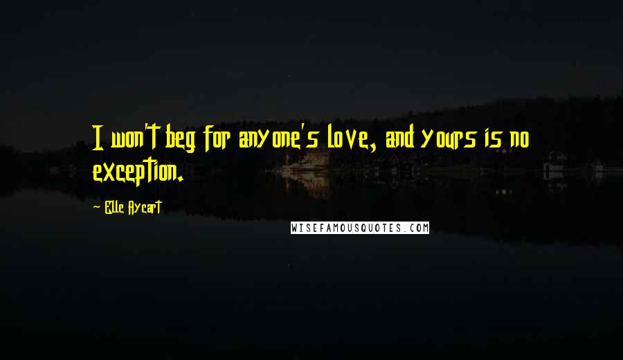 Elle Aycart Quotes: I won't beg for anyone's love, and yours is no exception.