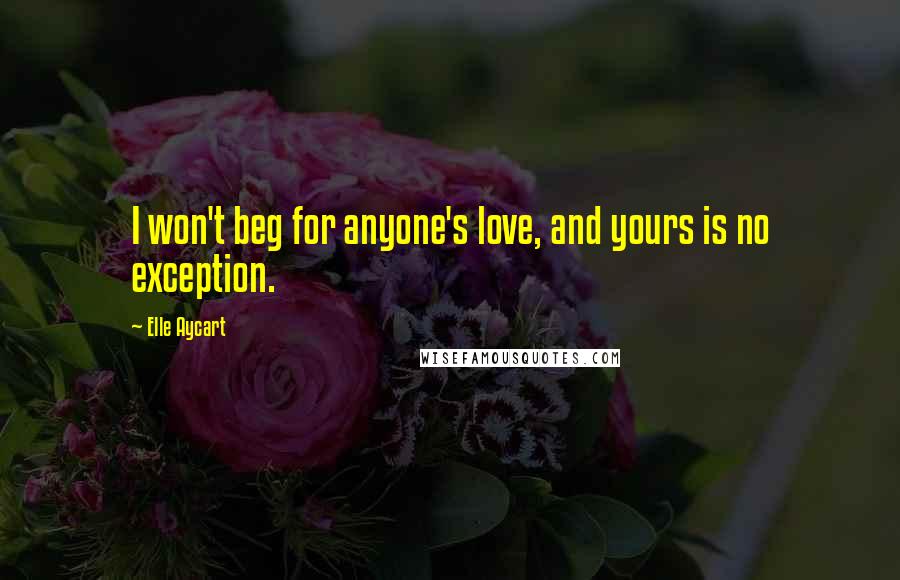 Elle Aycart Quotes: I won't beg for anyone's love, and yours is no exception.