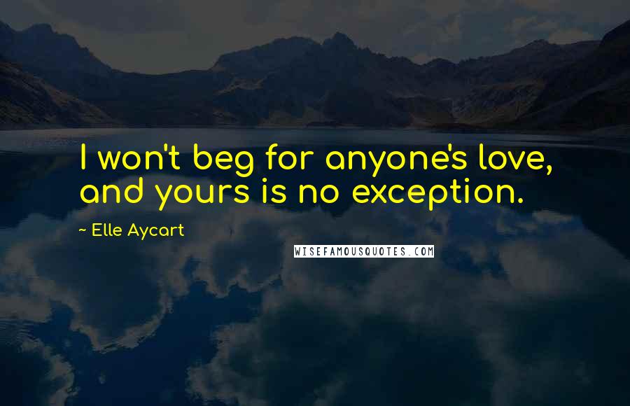 Elle Aycart Quotes: I won't beg for anyone's love, and yours is no exception.