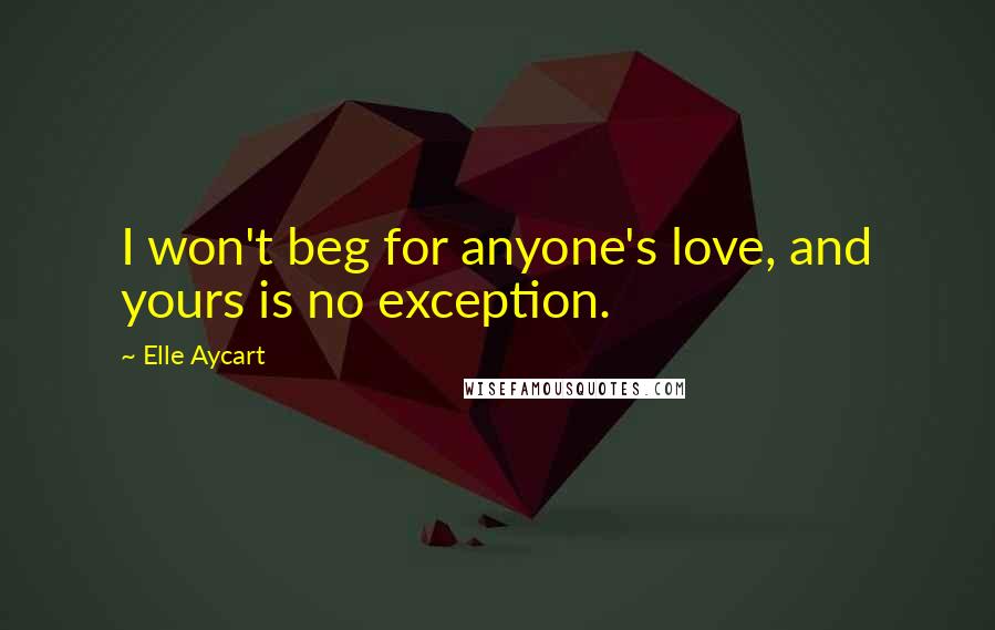 Elle Aycart Quotes: I won't beg for anyone's love, and yours is no exception.