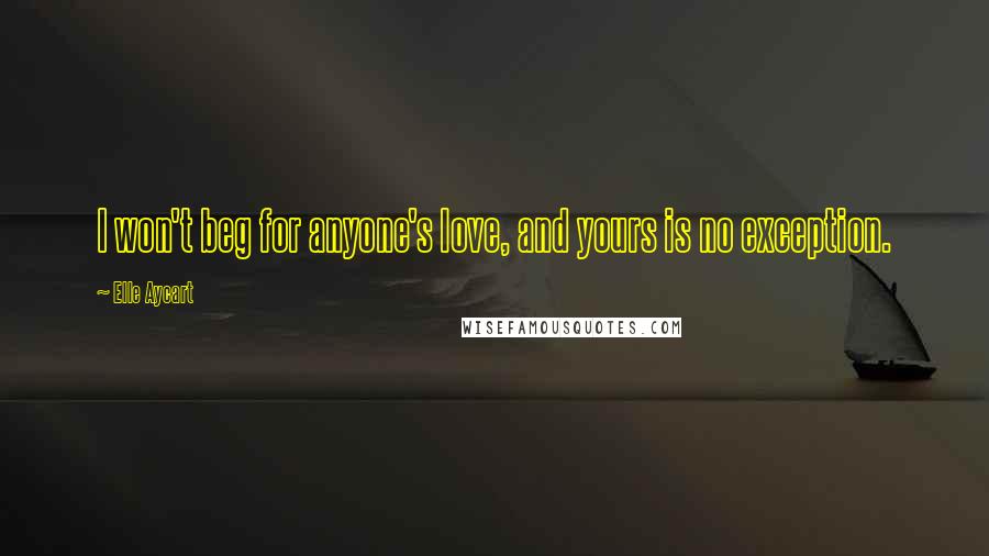 Elle Aycart Quotes: I won't beg for anyone's love, and yours is no exception.