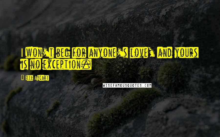 Elle Aycart Quotes: I won't beg for anyone's love, and yours is no exception.