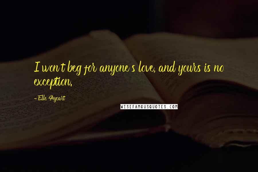 Elle Aycart Quotes: I won't beg for anyone's love, and yours is no exception.