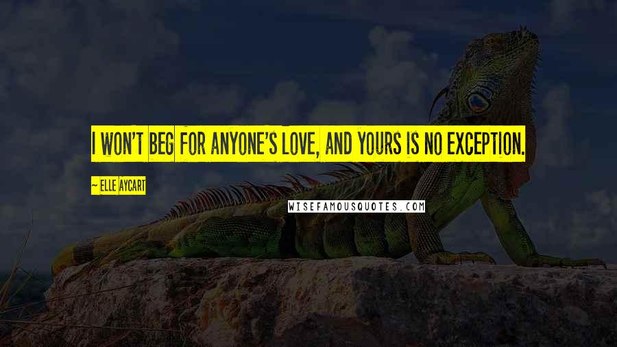 Elle Aycart Quotes: I won't beg for anyone's love, and yours is no exception.