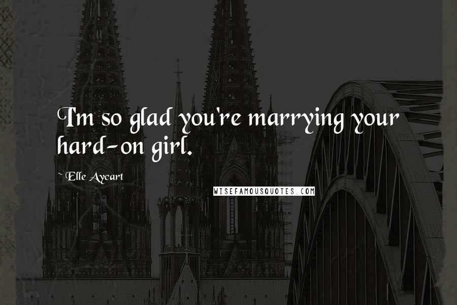 Elle Aycart Quotes: I'm so glad you're marrying your hard-on girl.