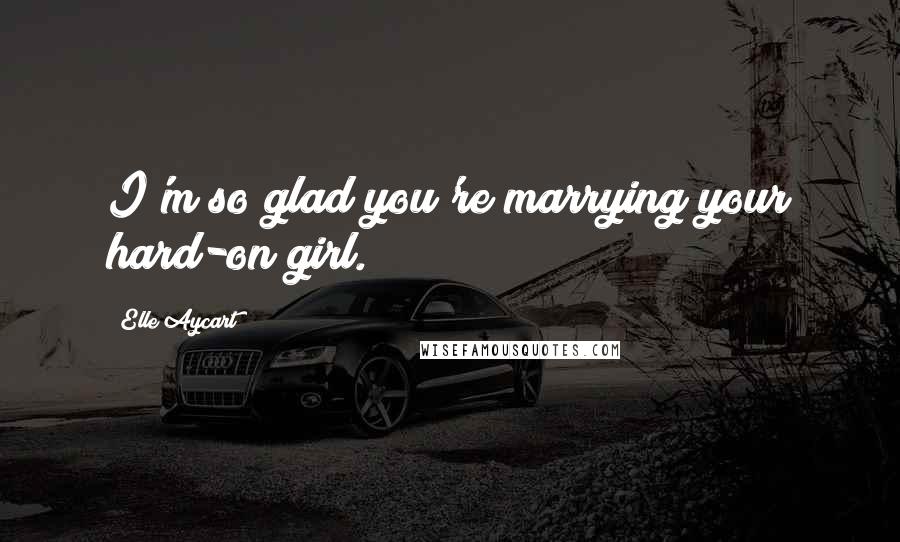 Elle Aycart Quotes: I'm so glad you're marrying your hard-on girl.