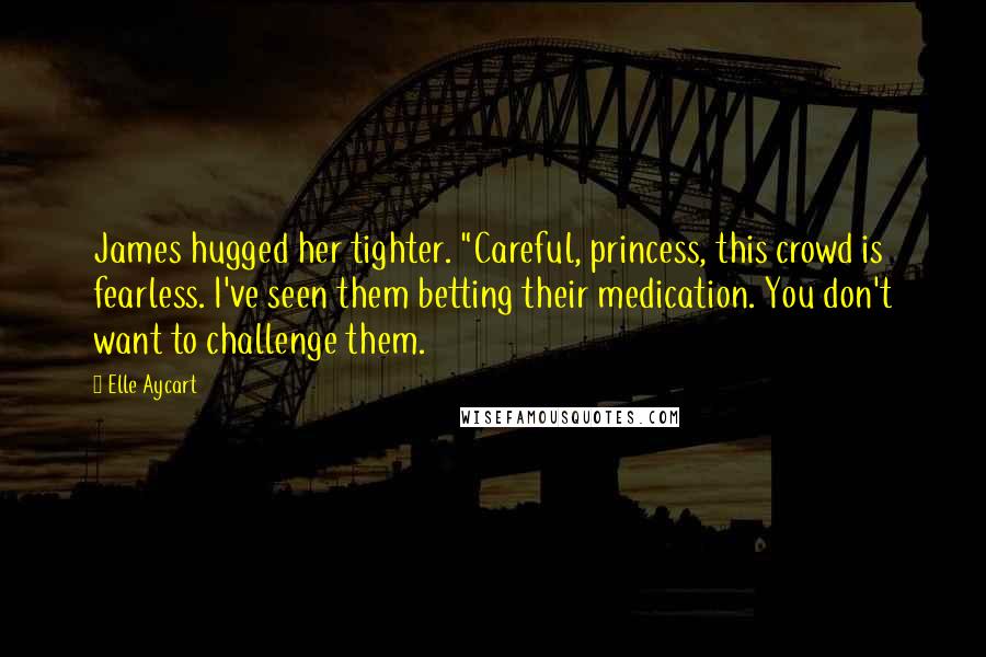 Elle Aycart Quotes: James hugged her tighter. "Careful, princess, this crowd is fearless. I've seen them betting their medication. You don't want to challenge them.