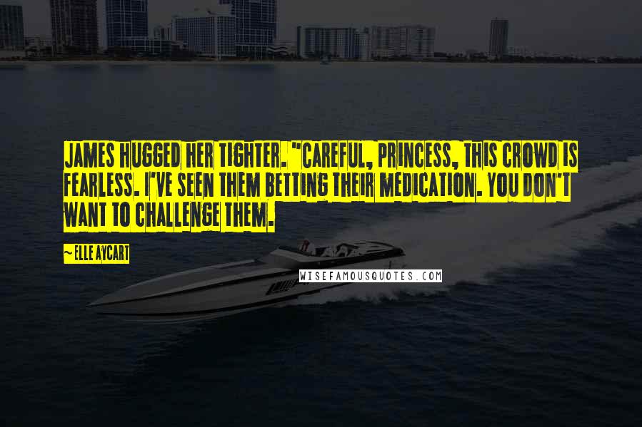Elle Aycart Quotes: James hugged her tighter. "Careful, princess, this crowd is fearless. I've seen them betting their medication. You don't want to challenge them.