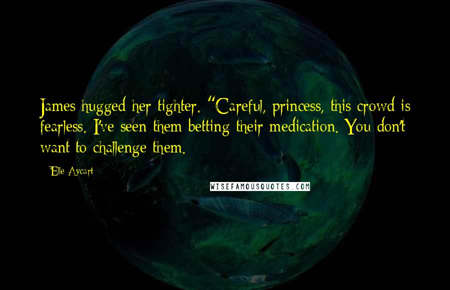 Elle Aycart Quotes: James hugged her tighter. "Careful, princess, this crowd is fearless. I've seen them betting their medication. You don't want to challenge them.