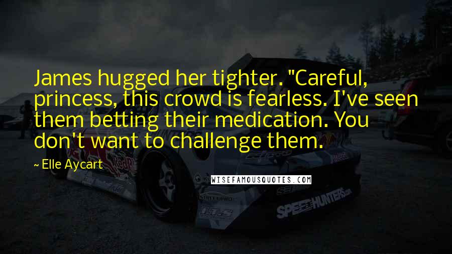 Elle Aycart Quotes: James hugged her tighter. "Careful, princess, this crowd is fearless. I've seen them betting their medication. You don't want to challenge them.