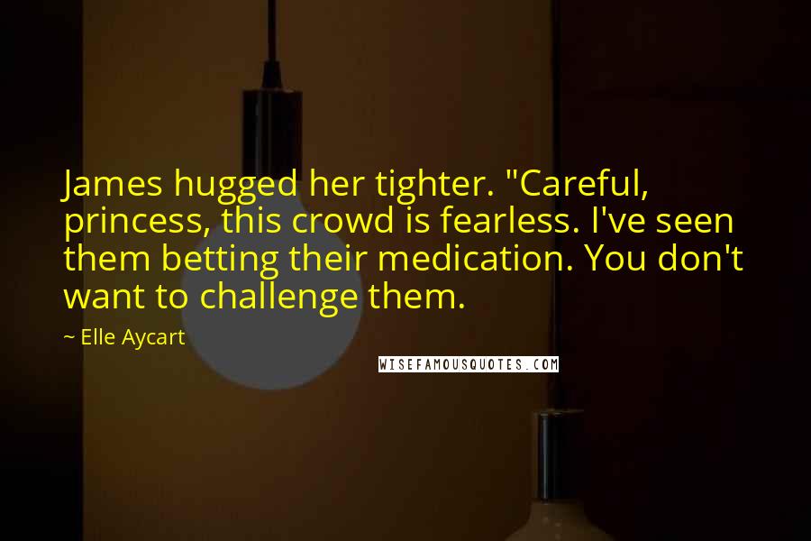 Elle Aycart Quotes: James hugged her tighter. "Careful, princess, this crowd is fearless. I've seen them betting their medication. You don't want to challenge them.