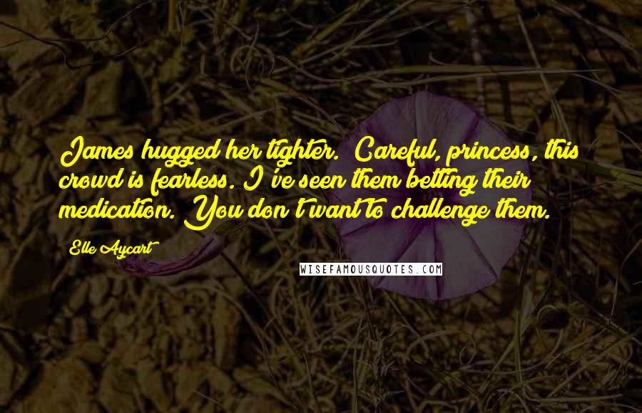 Elle Aycart Quotes: James hugged her tighter. "Careful, princess, this crowd is fearless. I've seen them betting their medication. You don't want to challenge them.