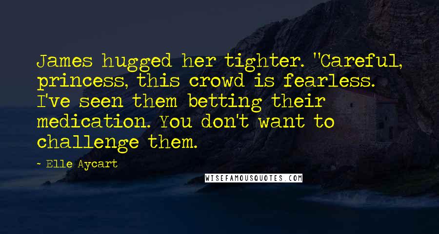 Elle Aycart Quotes: James hugged her tighter. "Careful, princess, this crowd is fearless. I've seen them betting their medication. You don't want to challenge them.