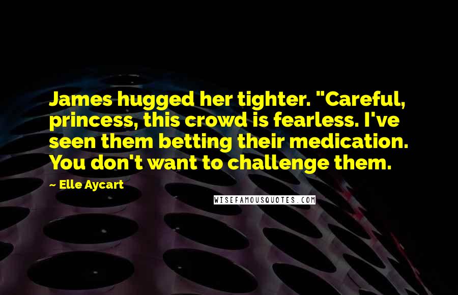 Elle Aycart Quotes: James hugged her tighter. "Careful, princess, this crowd is fearless. I've seen them betting their medication. You don't want to challenge them.