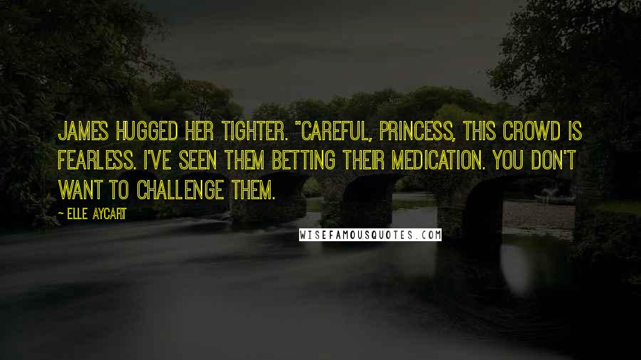 Elle Aycart Quotes: James hugged her tighter. "Careful, princess, this crowd is fearless. I've seen them betting their medication. You don't want to challenge them.