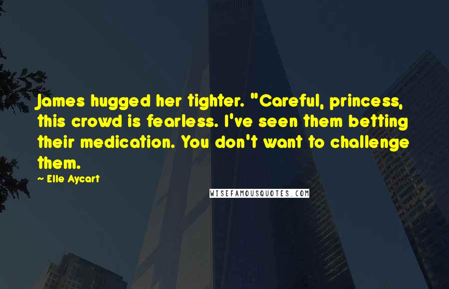 Elle Aycart Quotes: James hugged her tighter. "Careful, princess, this crowd is fearless. I've seen them betting their medication. You don't want to challenge them.