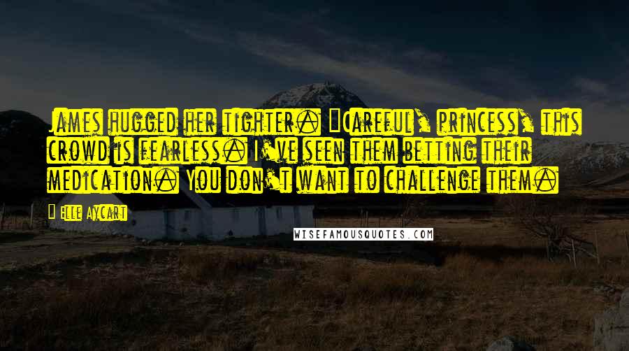 Elle Aycart Quotes: James hugged her tighter. "Careful, princess, this crowd is fearless. I've seen them betting their medication. You don't want to challenge them.