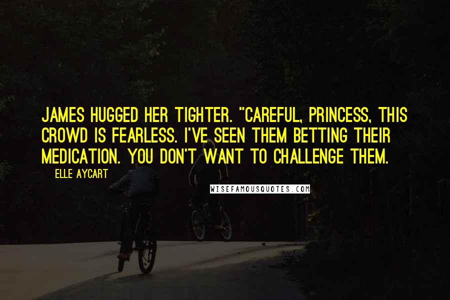 Elle Aycart Quotes: James hugged her tighter. "Careful, princess, this crowd is fearless. I've seen them betting their medication. You don't want to challenge them.