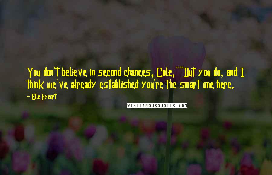 Elle Aycart Quotes: You don't believe in second chances, Cole,""But you do, and I think we've already established you're the smart one here.