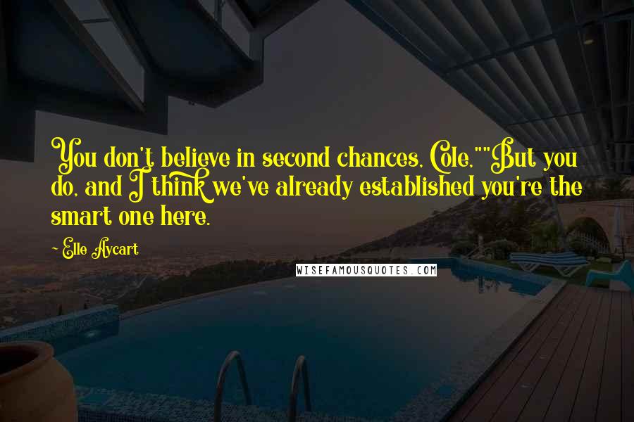 Elle Aycart Quotes: You don't believe in second chances, Cole,""But you do, and I think we've already established you're the smart one here.